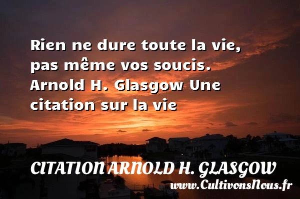 Rien ne dure toute la vie, - Citation Arnold H. Glasgow - Citation sur la vie