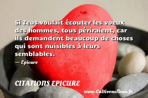 Si Zeus voulait écouter les voeux des hommes, tous périraient, car ils demandent beaucoup de choses qui sont nuisibles à leurs semblables. - Epicure CITATIONS EPICURE