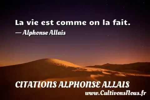 La vie est comme on la fait. - Alphonse Allais CITATIONS ALPHONSE ALLAIS