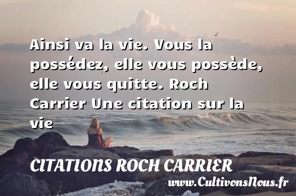 Ainsi va la vie. Vous la - Citations Roch Carrier - Citation sur la vie