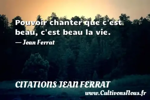 Pouvoir chanter que c est beau, c est beau la vie. - Jean Ferrat CITATIONS JEAN FERRAT
