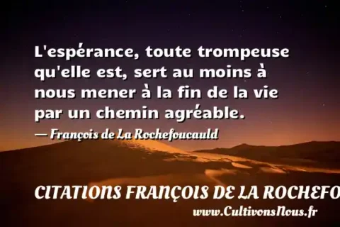 L espérance, toute trompeuse qu elle est, sert au moins à nous mener à la fin de la vie par un chemin agréable. - François de La Rochefoucauld CITATIONS FRANÇOIS DE LA ROCHEFOUCAULD