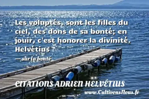 Les voluptés, sont les filles du ciel, des dons de sa bonté; en jouir, c est honorer la divinité. Helvétius - sur la bonté CITATIONS ADRIEN HELVÉTIUS
