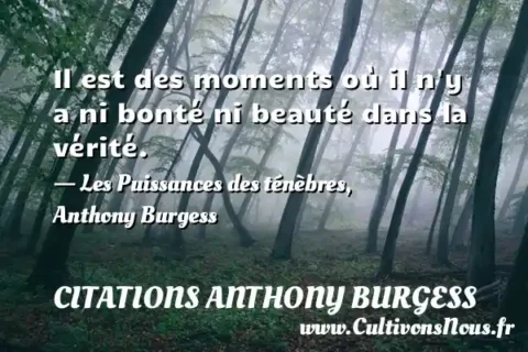 Il est des moments où il n y a ni bonté ni beauté dans la vérité. - Les Puissances des ténèbres, Anthony Burgess CITATIONS ANTHONY BURGESS