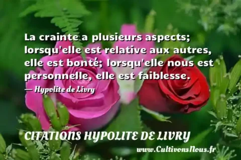 La crainte a plusieurs aspects; lorsqu elle est relative aux autres, elle est bonté; lorsqu elle nous est personnelle, elle est faiblesse. - Hypolite de Livry CITATIONS HYPOLITE DE LIVRY