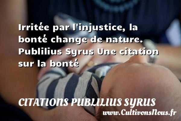 Irritée par l’injustice, la - Citations Publilius Syrus - citation bonté - Citation injustice