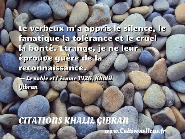 Le verbeux m a appris le silence, le fanatique la tolérance et le cruel la bonté. Etrange, je ne leur éprouve guère de la reconnaissance. - Le sable et l écume 1926, Khalil Gibran CITATIONS KHALIL GIBRAN