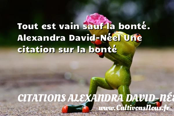 Tout est vain sauf la bonté. - Citations Alexandra David-Néel - citation bonté
