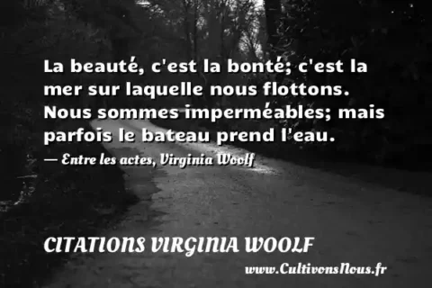 La beauté, c est la bonté; c est la mer sur laquelle nous flottons. Nous sommes imperméables; mais parfois le bateau prend l eau. - Entre les actes, Virginia Woolf CITATIONS VIRGINIA WOOLF