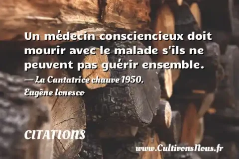 Un médecin consciencieux doit mourir avec le malade s ils ne peuvent pas guérir ensemble. - La Cantatrice chauve 1950. Eugène Ionesco CITATIONS