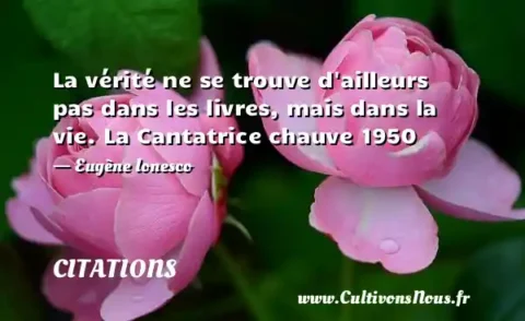 La vérité ne se trouve d ailleurs pas dans les livres, mais dans la vie. La Cantatrice chauve 1950 - Eugène Ionesco CITATIONS