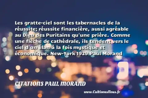Les gratte-ciel sont les tabernacles de la réussite; réussite financière, aussi agréable au Dieu des Puritains qu une prière. Comme une flèche de cathédrale, ils tendent vers le ciel d un élan à la fois mystique et économique. New-York 1929 Paul Morand CITATIONS PAUL MORAND