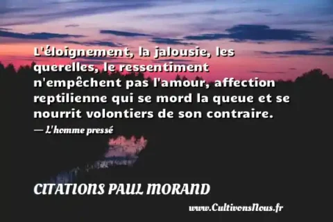 L éloignement, la jalousie, les querelles, le ressentiment n empêchent pas l amour, affection reptilienne qui se mord la queue et se nourrit volontiers de son contraire. - L homme pressé CITATIONS PAUL MORAND
