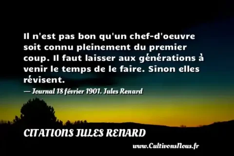 Il n est pas bon qu un chef-d oeuvre soit connu pleinement du premier coup. Il faut laisser aux générations à venir le temps de le faire. Sinon elles révisent. - Journal 18 février 1901. Jules Renard CITATIONS JULES RENARD