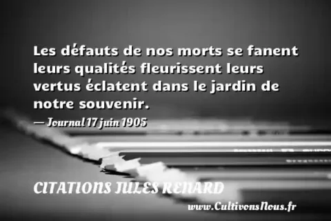Les défauts de nos morts se fanent leurs qualités fleurissent leurs vertus éclatent dans le jardin de notre souvenir. - Journal 17 juin 1905 CITATIONS JULES RENARD