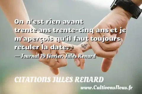 On n est rien avant trente ans trente-cinq ans et je m aperçois qu il faut toujours reculer la date. - Journal 19 février. Jules Renard CITATIONS JULES RENARD