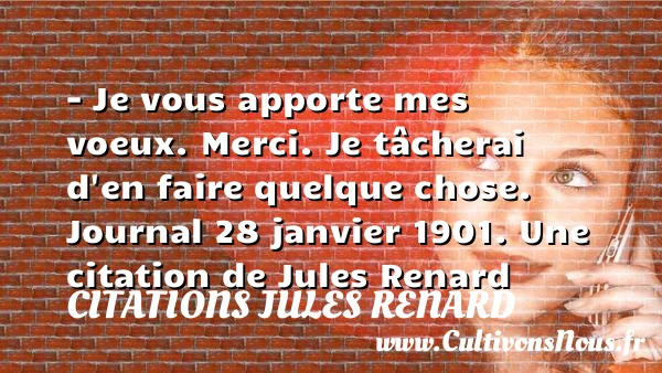 – Je vous apporte mes voeux. - Citations Jules Renard - Citation merci