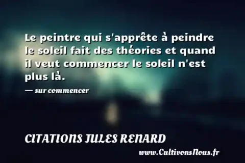 Le peintre qui s apprête à peindre le soleil fait des théories et quand il veut commencer le soleil n est plus là. - sur commencer CITATIONS JULES RENARD