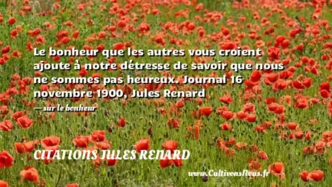 Le bonheur que les autres vous croient ajoute à notre détresse de savoir que nous ne sommes pas heureux. Journal 16 novembre 1900, Jules Renard - sur le bonheur CITATIONS JULES RENARD