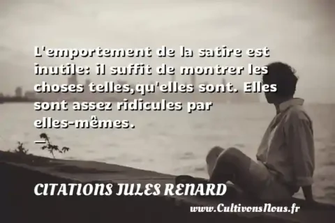 L emportement de la satire est inutile: il suffit de montrer les choses telles,qu elles sont. Elles sont assez ridicules par elles-mêmes. -   CITATIONS JULES RENARD