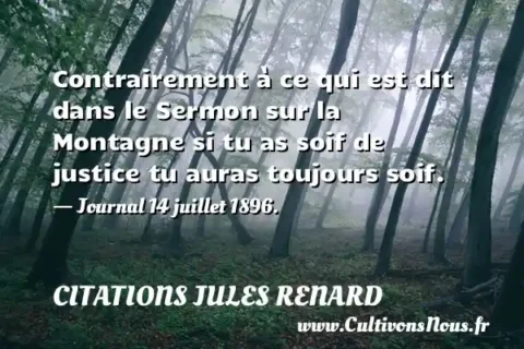 Contrairement à ce qui est dit dans le Sermon sur la Montagne si tu as soif de justice tu auras toujours soif. - Journal 14 juillet 1896. CITATIONS JULES RENARD