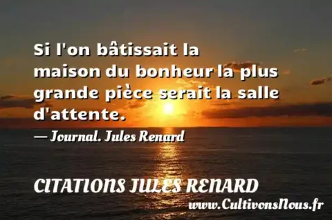Si l on bâtissait la maison du bonheur la plus grande pièce serait la salle d attente. - Journal. Jules Renard CITATIONS JULES RENARD