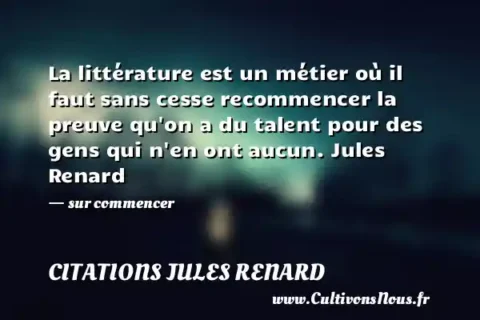 La littérature est un métier où il faut sans cesse recommencer la preuve qu on a du talent pour des gens qui n en ont aucun. Jules Renard - sur commencer CITATIONS JULES RENARD