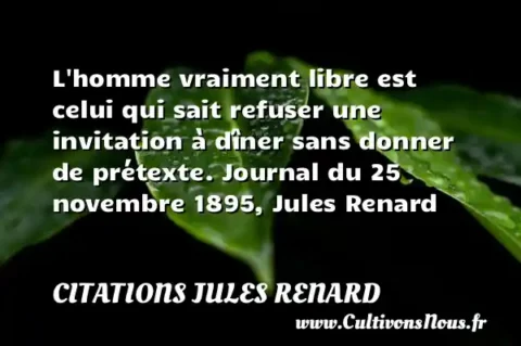 L homme vraiment libre est celui qui sait refuser une invitation à dîner sans donner de prétexte. Journal du 25 novembre 1895, Jules Renard CITATIONS JULES RENARD