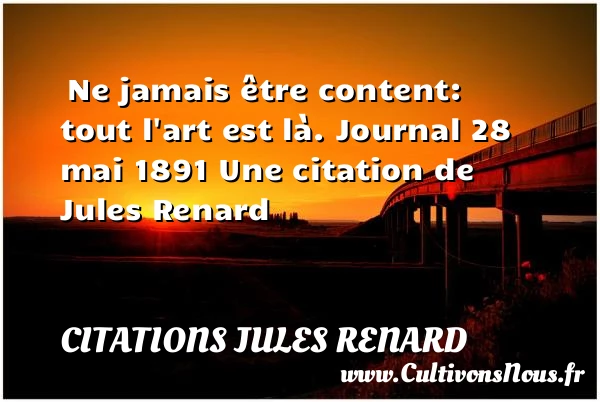 Ne jamais être content: tout - Citations Jules Renard