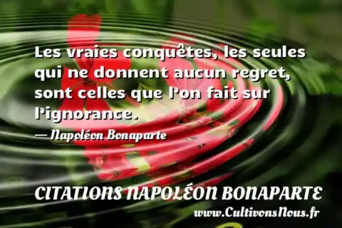 Les vraies conquêtes, les seules qui ne donnent aucun regret, sont celles que l’on fait sur l’ignorance. - Napoléon Bonaparte CITATIONS NAPOLÉON BONAPARTE