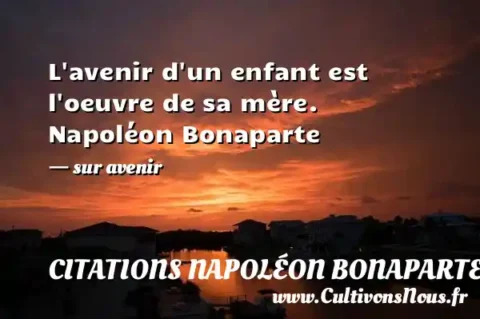 L avenir d un enfant est l oeuvre de sa mère. Napoléon Bonaparte - sur avenir CITATIONS NAPOLÉON BONAPARTE