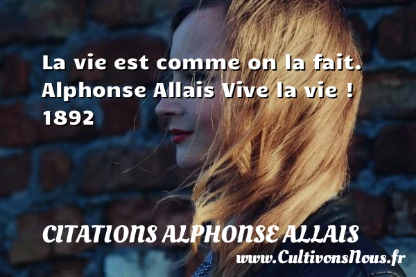 La vie est comme on la fait. - Citations Alphonse Allais - Citation sur la vie