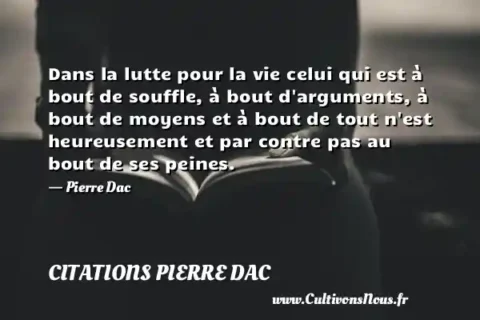 Dans la lutte pour la vie celui qui est à bout de souffle, à bout d arguments, à bout de moyens et à bout de tout n est heureusement et par contre pas au bout de ses peines. - Pierre Dac CITATIONS PIERRE DAC