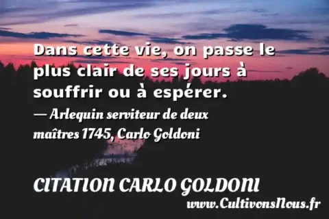 Dans cette vie, on passe le plus clair de ses jours à souffrir ou à espérer. - Arlequin serviteur de deux maîtres 1745, Carlo Goldoni CITATION CARLO GOLDONI