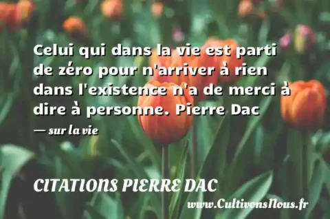 Celui qui dans la vie est parti de zéro pour n arriver à rien dans l existence n a de merci à dire à personne. Pierre Dac - sur la vie CITATIONS PIERRE DAC