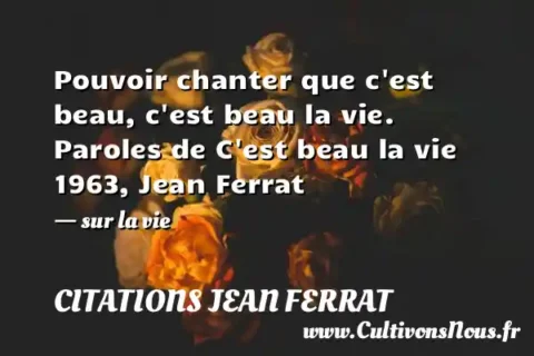 Pouvoir chanter que c est beau, c est beau la vie. Paroles de C est beau la vie 1963, Jean Ferrat - sur la vie CITATIONS JEAN FERRAT