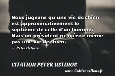Nous jugeons qu une vie de chien est approximativement le septième de celle d un homme. Mais un président ne mérite même pas une vie de chien. - Peter Ustinov CITATION PETER USTINOV