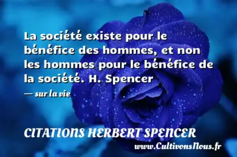 La société existe pour le bénéfice des hommes, et non les hommes pour le bénéfice de la société. H. Spencer - sur la vie CITATIONS HERBERT SPENCER