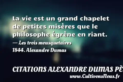 La vie est un grand chapelet de petites misères que le philosophe égrène en riant. - Les trois mousquetaires 1844. Alexandre Dumas CITATIONS ALEXANDRE DUMAS PÈRE