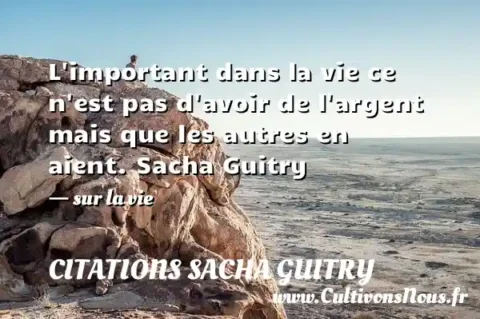 L important dans la vie ce n est pas d avoir de l argent mais que les autres en aient. Sacha Guitry - sur la vie CITATIONS SACHA GUITRY