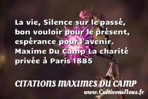La vie, Silence sur le passé, bon vouloir pour le présent, espérance pour l avenir. Maxime Du Camp La charité privée à Paris 1885 CITATIONS MAXIMES DU CAMP