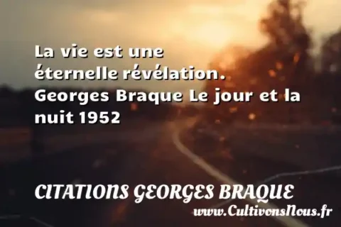 La vie est une éternelle révélation. Georges Braque Le jour et la nuit 1952 CITATIONS GEORGES BRAQUE
