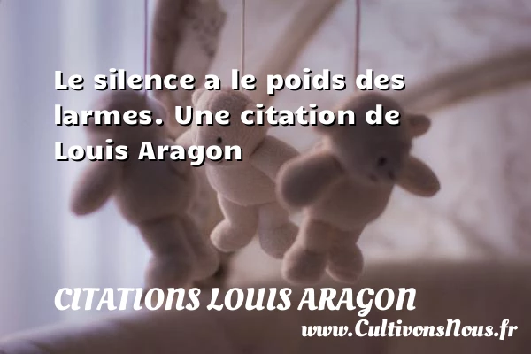 Le silence a le poids des larmes. - Citations Louis Aragon - Citation les larmes