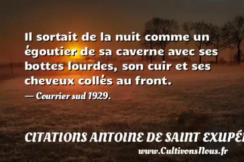 Il sortait de la nuit comme un égoutier de sa caverne avec ses bottes lourdes, son cuir et ses cheveux collés au front. - Courrier sud 1929. CITATIONS ANTOINE DE SAINT EXUPÉRY