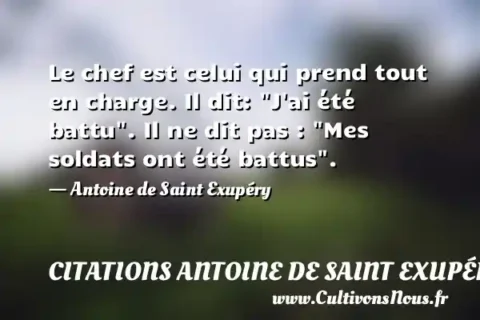Le chef est celui qui prend tout en charge. Il dit:  J ai été battu . Il ne dit pas :  Mes soldats ont été battus . - Antoine de Saint Exupéry CITATIONS ANTOINE DE SAINT EXUPÉRY