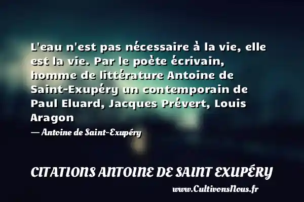L eau n est pas nécessaire à la vie, elle est la vie. Par le poète écrivain, homme de littérature Antoine de Saint-Exupéry un contemporain de Paul Eluard, Jacques Prévert, Louis Aragon - Antoine de Saint-Exupéry CITATIONS ANTOINE DE SAINT EXUPÉRY - Citations Antoine de Saint Exupéry
