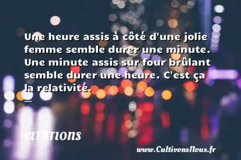 Une heure assis à côté d une jolie femme semble durer une minute. Une minute assis sur four brûlant semble durer une heure. C est ça la relativité. -   CITATIONS