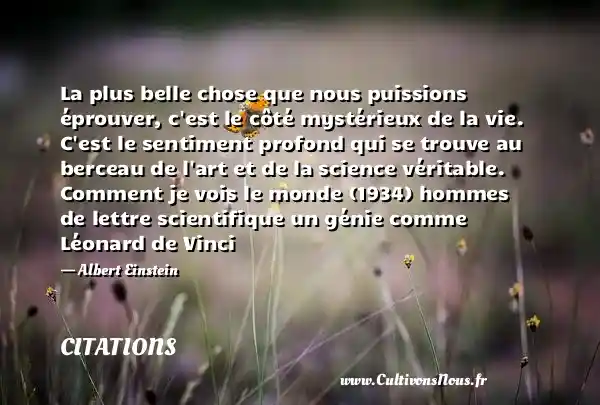 La plus belle chose que nous puissions éprouver, c est le côté mystérieux de la vie. C est le sentiment profond qui se trouve au berceau de l art et de la science véritable. Comment je vois le monde (1934) hommes de lettre scientifique un génie comme Léonard de Vinci - Albert Einstein CITATIONS - Citations Albert Einstein