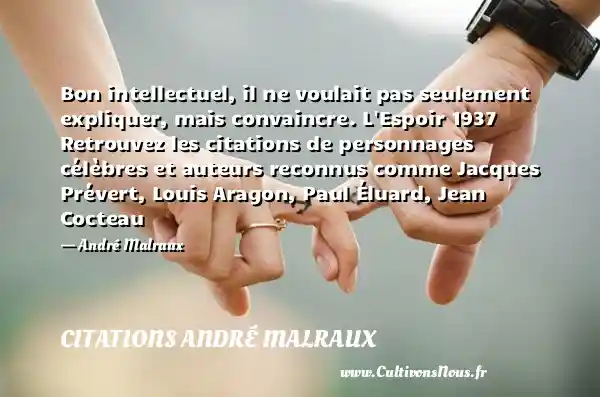Bon intellectuel, il ne voulait pas seulement expliquer, mais convaincre. L Espoir 1937 Retrouvez les citations de personnages célèbres et auteurs reconnus comme Jacques Prévert, Louis Aragon, Paul Éluard, Jean Cocteau - André Malraux CITATIONS ANDRÉ MALRAUX - Citations André Malraux