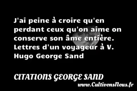 J ai peine à croire qu en perdant ceux qu on aime on conserve son âme entière. Lettres d un voyageur à V. Hugo George Sand CITATIONS GEORGE SAND